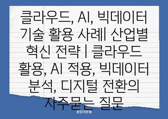 클라우드, AI, 빅데이터 기술 활용 사례| 산업별 혁신 전략 | 클라우드 활용, AI 적용, 빅데이터 분석, 디지털 전환