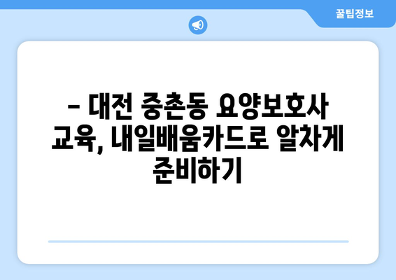 대전시 중구 중촌동 요양보호사 자격증 | 요양보호사 국비지원 바로가기 | 내일배움카드