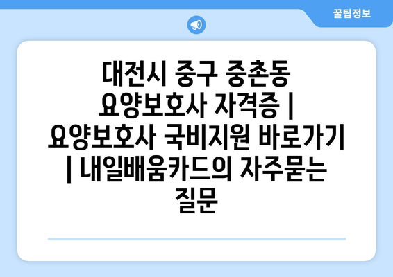 대전시 중구 중촌동 요양보호사 자격증 | 요양보호사 국비지원 바로가기 | 내일배움카드