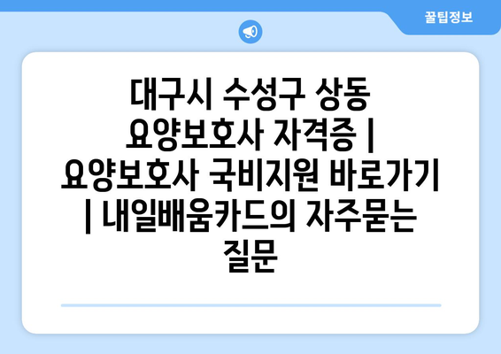 대구시 수성구 상동 요양보호사 자격증 | 요양보호사 국비지원 바로가기 | 내일배움카드