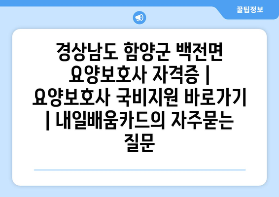 경상남도 함양군 백전면 요양보호사 자격증 | 요양보호사 국비지원 바로가기 | 내일배움카드