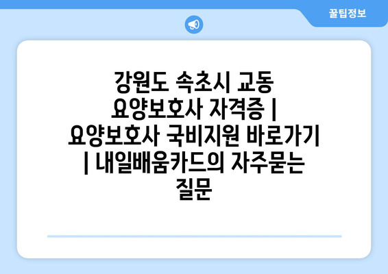 강원도 속초시 교동 요양보호사 자격증 | 요양보호사 국비지원 바로가기 | 내일배움카드