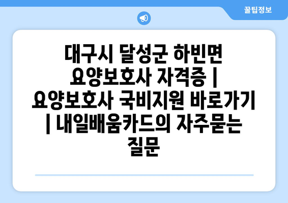 대구시 달성군 하빈면 요양보호사 자격증 | 요양보호사 국비지원 바로가기 | 내일배움카드