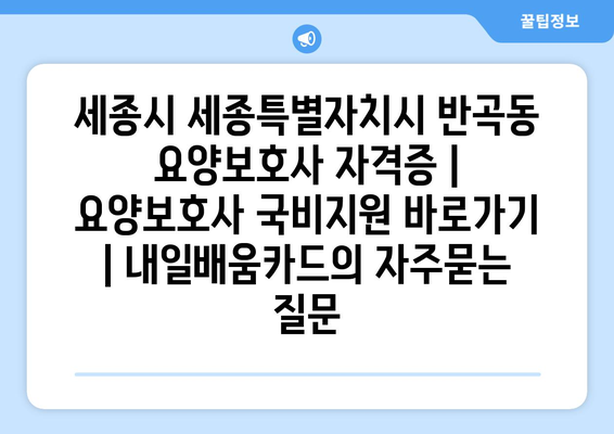 세종시 세종특별자치시 반곡동 요양보호사 자격증 | 요양보호사 국비지원 바로가기 | 내일배움카드