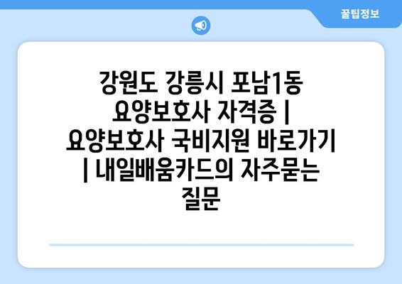 강원도 강릉시 포남1동 요양보호사 자격증 | 요양보호사 국비지원 바로가기 | 내일배움카드