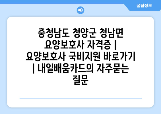 충청남도 청양군 청남면 요양보호사 자격증 | 요양보호사 국비지원 바로가기 | 내일배움카드