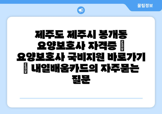 제주도 제주시 봉개동 요양보호사 자격증 | 요양보호사 국비지원 바로가기 | 내일배움카드