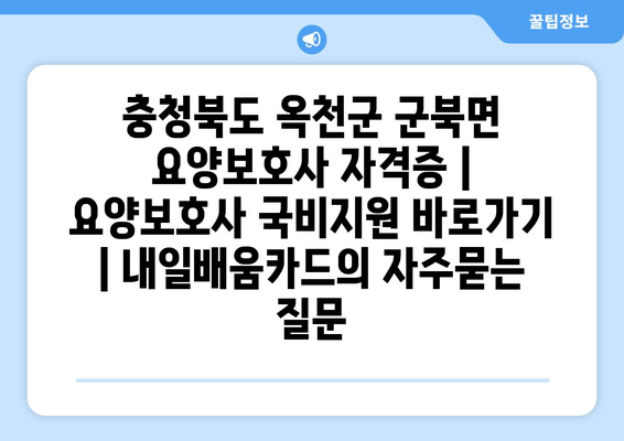 충청북도 옥천군 군북면 요양보호사 자격증 | 요양보호사 국비지원 바로가기 | 내일배움카드