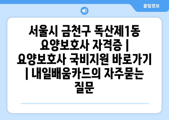 서울시 금천구 독산제1동 요양보호사 자격증 | 요양보호사 국비지원 바로가기 | 내일배움카드