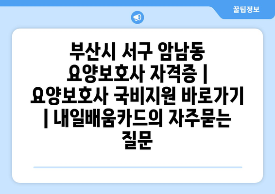 부산시 서구 암남동 요양보호사 자격증 | 요양보호사 국비지원 바로가기 | 내일배움카드