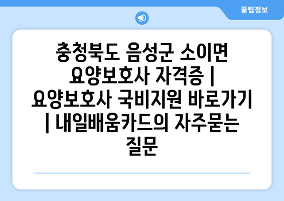 충청북도 음성군 소이면 요양보호사 자격증 | 요양보호사 국비지원 바로가기 | 내일배움카드