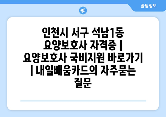 인천시 서구 석남1동 요양보호사 자격증 | 요양보호사 국비지원 바로가기 | 내일배움카드