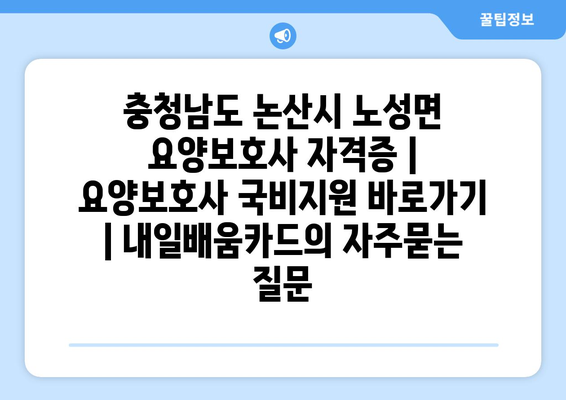 충청남도 논산시 노성면 요양보호사 자격증 | 요양보호사 국비지원 바로가기 | 내일배움카드