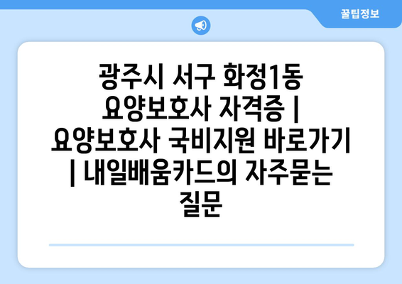 광주시 서구 화정1동 요양보호사 자격증 | 요양보호사 국비지원 바로가기 | 내일배움카드