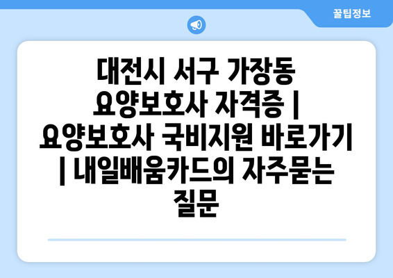 대전시 서구 가장동 요양보호사 자격증 | 요양보호사 국비지원 바로가기 | 내일배움카드