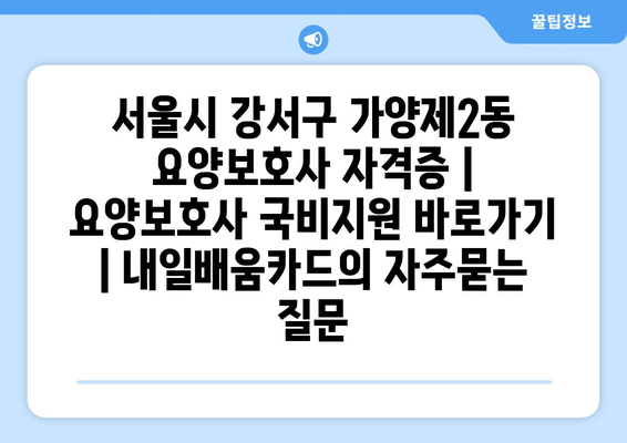 서울시 강서구 가양제2동 요양보호사 자격증 | 요양보호사 국비지원 바로가기 | 내일배움카드