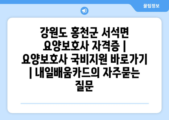 강원도 홍천군 서석면 요양보호사 자격증 | 요양보호사 국비지원 바로가기 | 내일배움카드